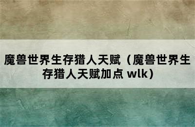 魔兽世界生存猎人天赋（魔兽世界生存猎人天赋加点 wlk）